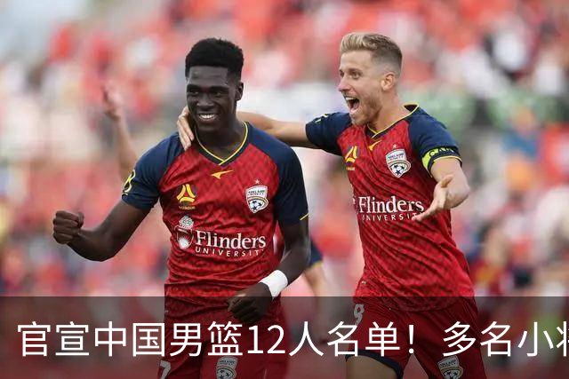 官宣中国男篮12人名单！多名小将首秀，郭士强重点考察庞峥麟徐昕