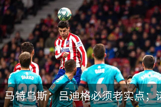 马特乌斯：吕迪格必须老实点；诺伊尔和努贝尔的问题也要注意
